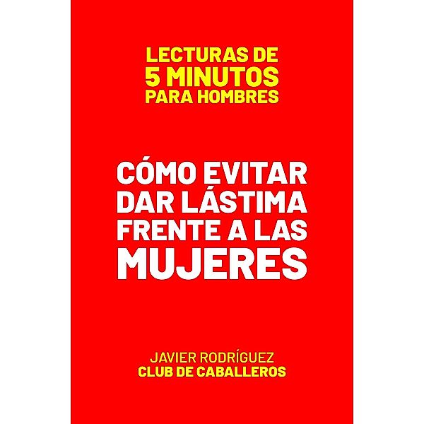 Cómo Evitar Dar Lástima Frente A Las Mujeres (Lecturas De 5 Minutos Para Hombres, #61) / Lecturas De 5 Minutos Para Hombres, JAVIER Rodríguez