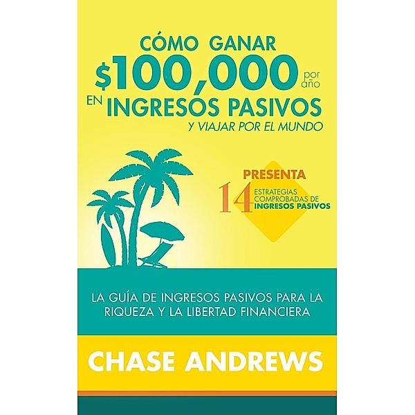 Cómo ganar $ 100,000 por año en ingresos pasivos y viajar por el mundo (Spanish Version)(Versión en español): La Guía de ingresos pasivos para la riqueza y la libertad financiera, Chase Andrews
