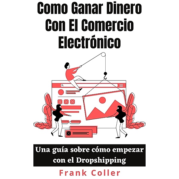Como Ganar Dinero Con El Comercio Electrónico: Una guía sobre cómo empezar con el Dropshipping, Frank Coller