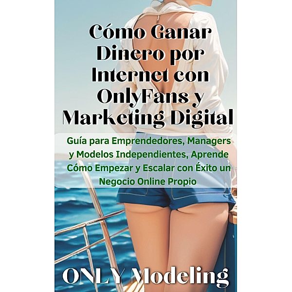 Cómo Ganar Dinero por Internet con OnlyFans y Marketing Digital Guía para Emprendedores, Managers y Modelos Independientes, Aprende Cómo Empezar y Escalar con Éxito un Negocio Online Propio, Only Modeling