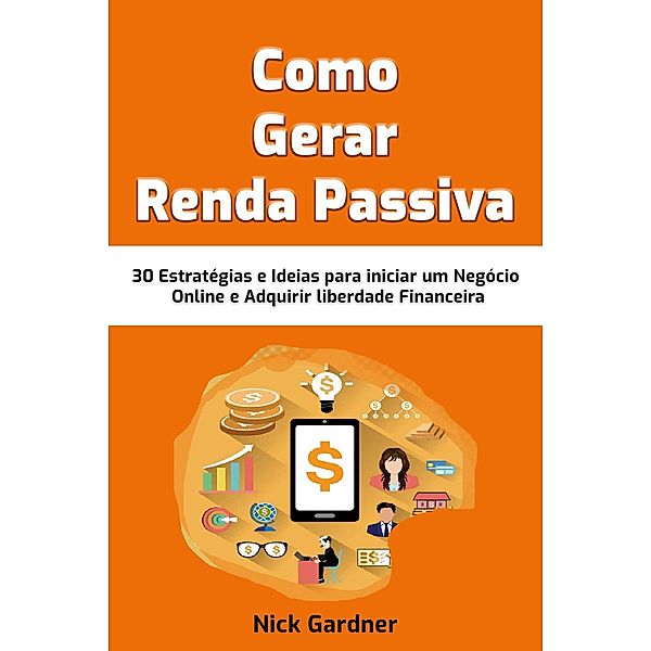 Como Gerar Renda Passiva: 30 Estratégias e Ideias para iniciar um Negócio Online e Adquirir liberdade Financeira, Nick Gardner