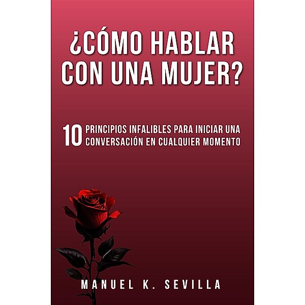 ¿Cómo Hablar Con Una Mujer? 10 Principios Infalibles Para Iniciar Una Conversación En Cualquier Momento, Manuel K. Sevilla