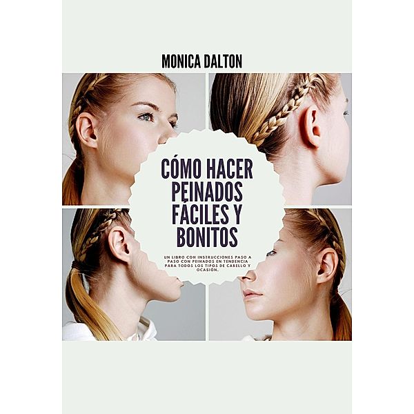 Cómo Hacer Peinados Fáciles y Bonitos: Un Libro con Instrucciones Paso a Paso con Peinados en Tendencia para Todos los Tipos de Cabello y Ocasión, Monica Dalton