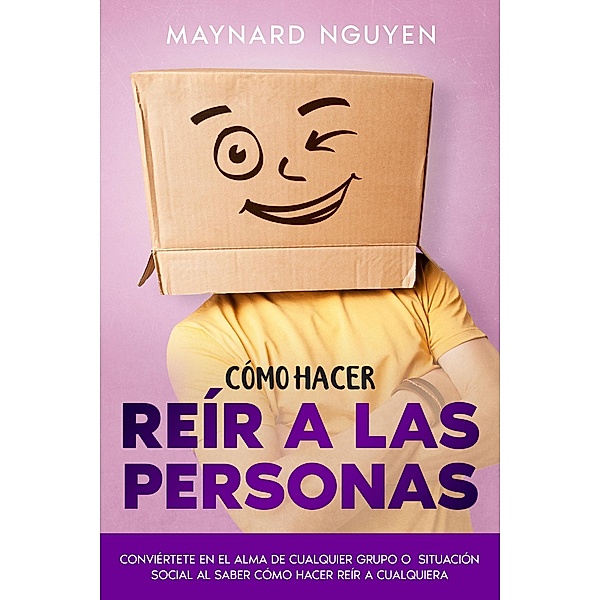 Cómo Hacer Reír a las Personas: Conviértete en el Alma de Cualquier Grupo o Situación Social al Saber Cómo Hacer Reír a Cualquiera, Maynard Nguyen