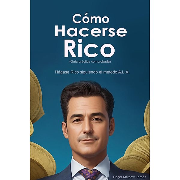 Cómo Hacerse Rico: Hágase Rico siguiendo el método A.L.A. (Guía práctica comprobada), Roger Mathew Fernán