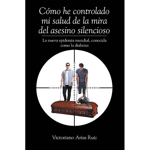 Cómo he controlado mi salud de la mira del asesino silencioso La nueva epidemia mundial, conocida como la diabetes, Victoriano Arias Ruiz