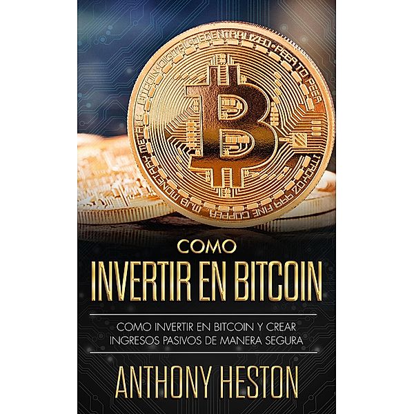 Cómo Invertir en Bitcoin: Cómo crear de forma segura ingresos pasivos estables y a largo plazo invirtiendo en Bitcoin, Anthony Heston