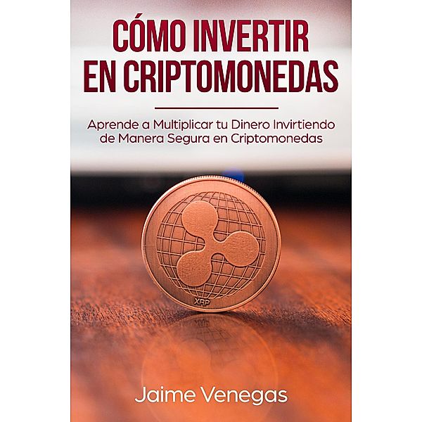 Cómo Invertir en Criptomonedas: Aprende a Multiplicar tu Dinero Invirtiendo de Manera Segura en Criptomonedas, Jaime Venegas
