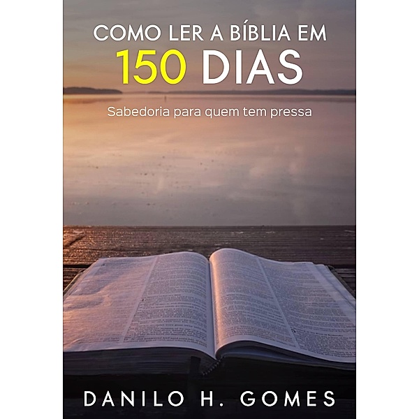 Como Ler a Bíblia em 150 Dias: Sabedoria para quem tem pressa, Danilo H. Gomes