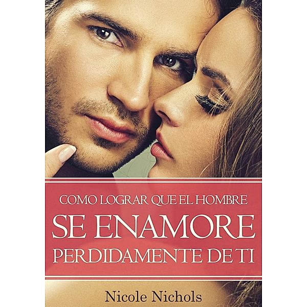 COMO LOGRAR QUE EL HOMBRE SE ENAMORE PERDIDAMENTE DE TI, Nicole Nichols