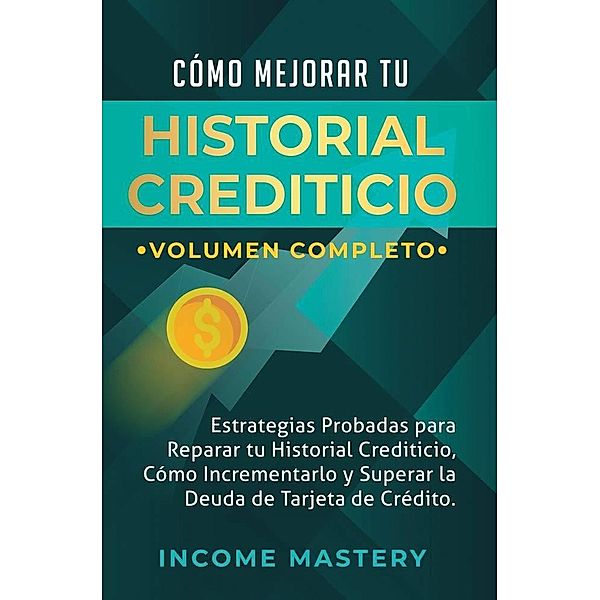 Cómo Mejorar Tu Historial Crediticio: Estrategias Probadas Para Reparar Tu Historial Crediticio (Cómo Incrementarlo y Superar La Deuda de Tarjeta de Crédito Volumen Completo) / Cómo Incrementarlo y Superar La Deuda de Tarjeta de Crédito Volumen Completo, Income Mastery