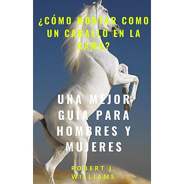 ¿Cómo montar como un caballo en la cama? Una mejor guía para hombres y mujeres, Robert J. Williams