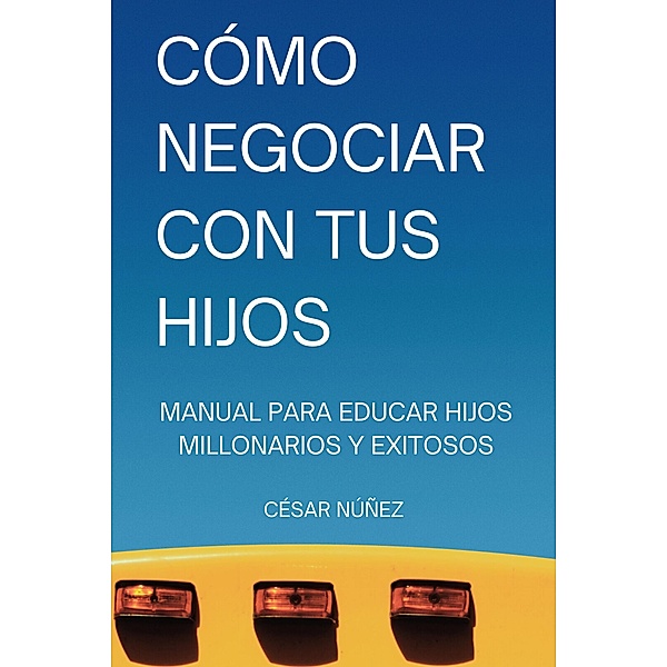 Cómo Negociar con tus Hijos: Manual para Educar Hijos Millonarios y Exitosos, Cesar Augusto Nuñez Ramirez