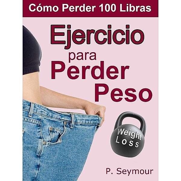 Cómo Perder 100 Libras: Ejercicio para Perder Peso (Cómo Perder 100 Libras, #5), P. Seymour