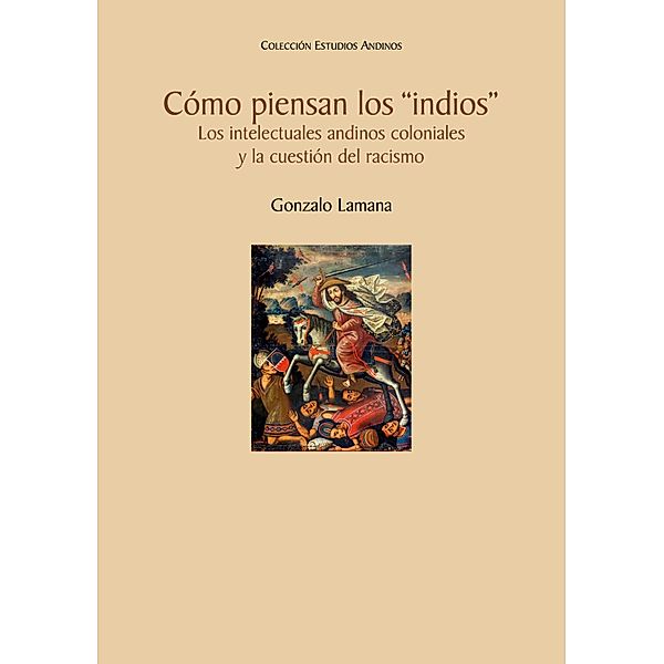 Cómo piensan los indios. Los intelectuales andinos coloniales y la cuestión del racismo, Gonzalo Lamana