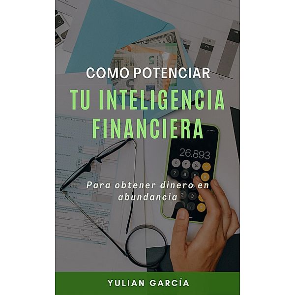 Cómo potenciar tu inteligencia financiera: Para obtener dinero en abundancia, Yulian Garcia