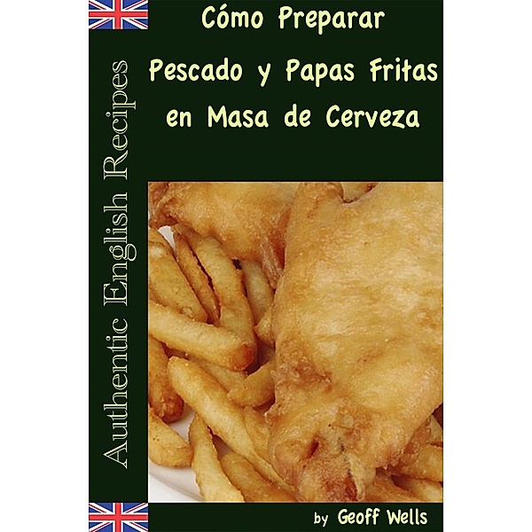 Cómo Preparar Pescado y Papas Fritas en Masa de Cerveza  (Auténticas Recetas Inglesas Libro 1), Geoff Wells