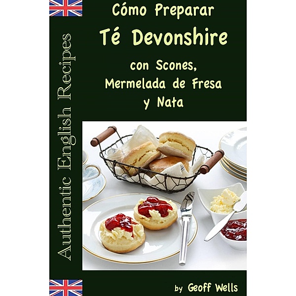 Cómo Preparar Té Devonshire (Auténticas Recetas Inglesas Libro 7), Geoff Wells