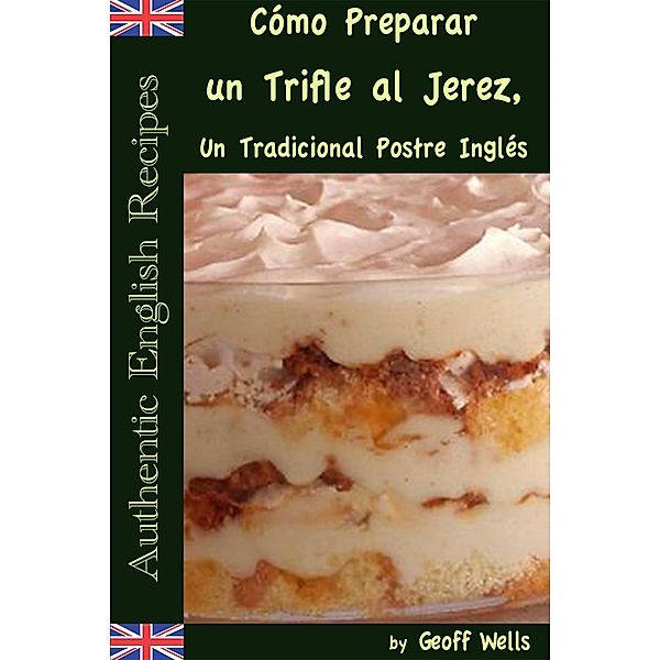 Cómo Preparar un Trifle al Jerez, Un Tradicional Postre Inglés (Auténticas Recetas Inglesas Libro 2), Geoff Wells