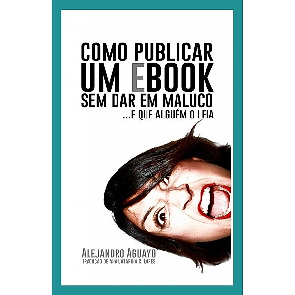 Como Publicar Um Ebook Sem Dar Em Maluco. E Que Alguem O Leia / Babelcube Inc., Alejandro Aguayo