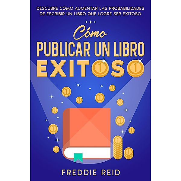 Cómo Publicar un Libro Exitoso: Descubre Cómo Aumentar las Probabilidades de Escribir un Libro que Logre Ser Exitoso, Freddie Reid