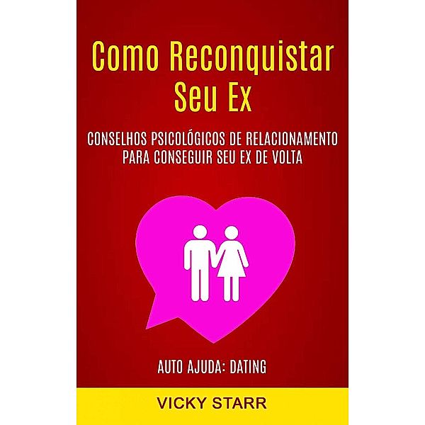 Como Reconquistar Seu Ex: Conselhos Psicológicos De Relacionamento Para Conseguir Seu Ex De Volta (Auto Ajuda: Dating), Vicky Starr