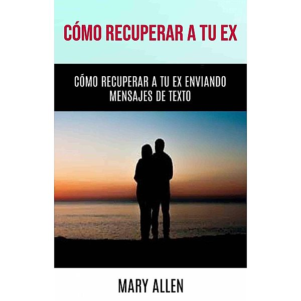 Cómo Recuperar A Tu Ex: Cómo Recuperar A Tu Ex Enviando Mensajes De Texto, Mary Allen