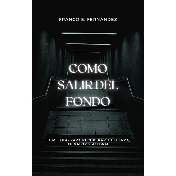 Como salir del fondo: el método para recuperar tu fuerza, tu valor y tu alegría, Franco Ezequiel Fernandez