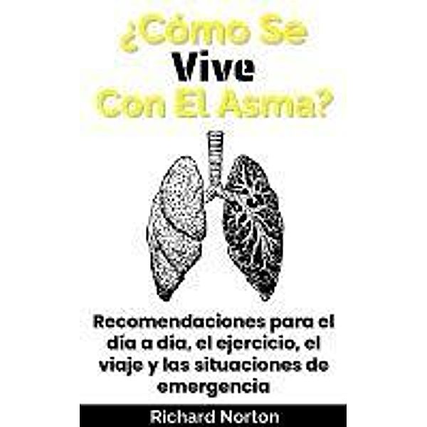 ¿Cómo Se Vive Con El Asma?: Recomendaciones para el día a día, el ejercicio, el viaje y las situaciones de emergencia, Richard Norton