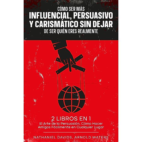 Cómo Ser más Influencial, Persuasivo y Carismático sin Dejar de Ser Quién Eres Realmente, Nathaniel Davids, Arnold Waters