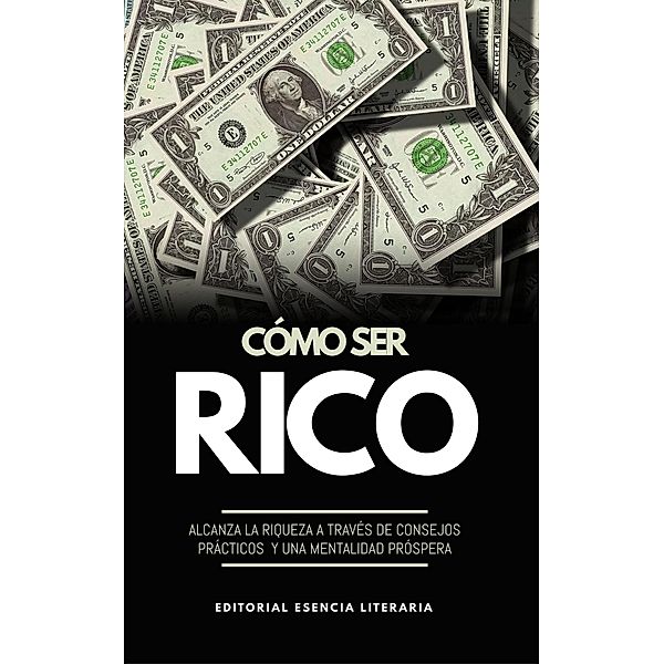 Cómo Ser Rico: Alcanza La Riqueza A Través De Consejos Prácticos Y Una Mentalidad Próspera, William R. López