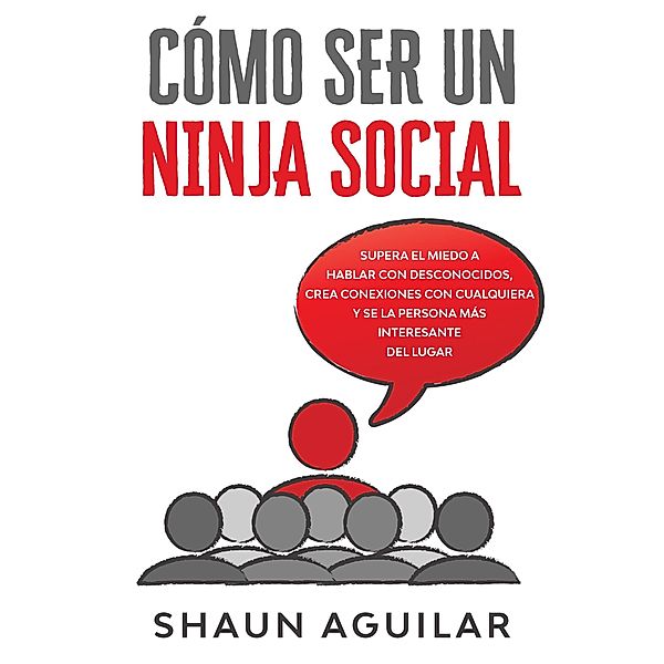 Cómo ser un Ninja Social: Supera el miedo a hablar con desconocidos, crea conexiones con cualquiera y se la persona más interesante del lugar, Shaun Aguilar