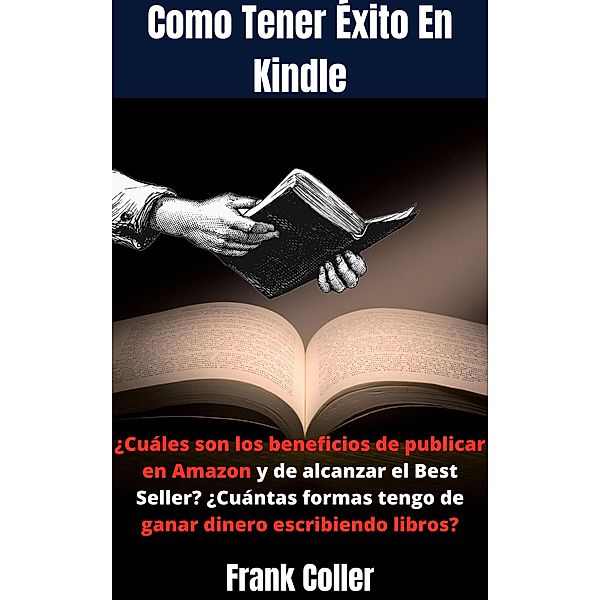 Como Tener Éxito En Kindle: ¿Cuáles son los beneficios de publicar en Amazon y de alcanzar el Best Seller? ¿Cuántas formas tengo de ganar dinero escribiendo libros?, Frank Coller