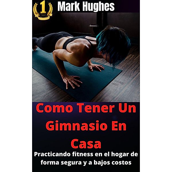 Como Tener Un Gimnasio En Casa: Practicando fitness en el hogar de forma segura y a bajos costos, Mark Hughes