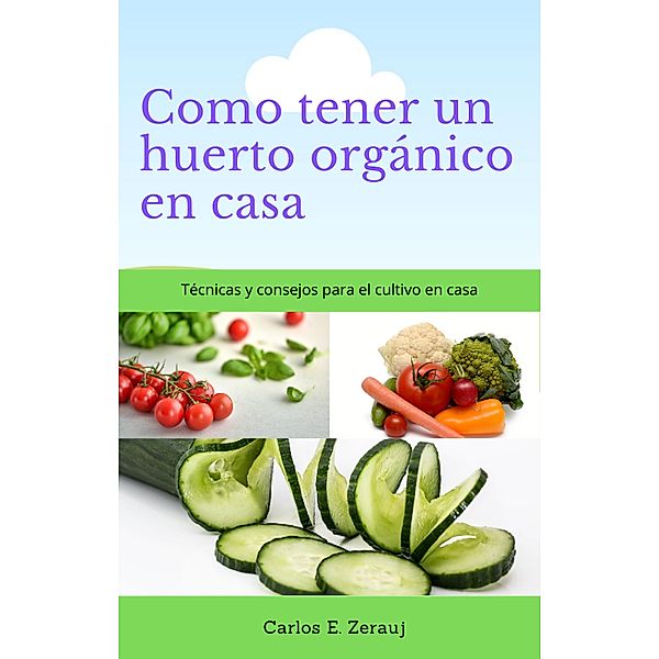 Como tener un huerto orgánico en casa    Técnicas y consejos para el cultivo en casa, Gustavo Espinosa Juarez