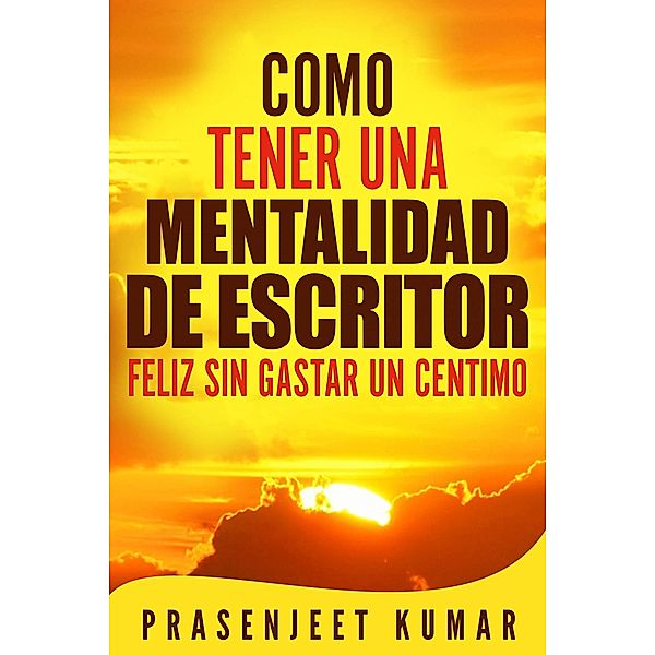 Como Tener Una Mentalidad De Escritor Feliz Sin Gastar Un Centimo / Prasenjeet Kumar, Prasenjeet Kumar