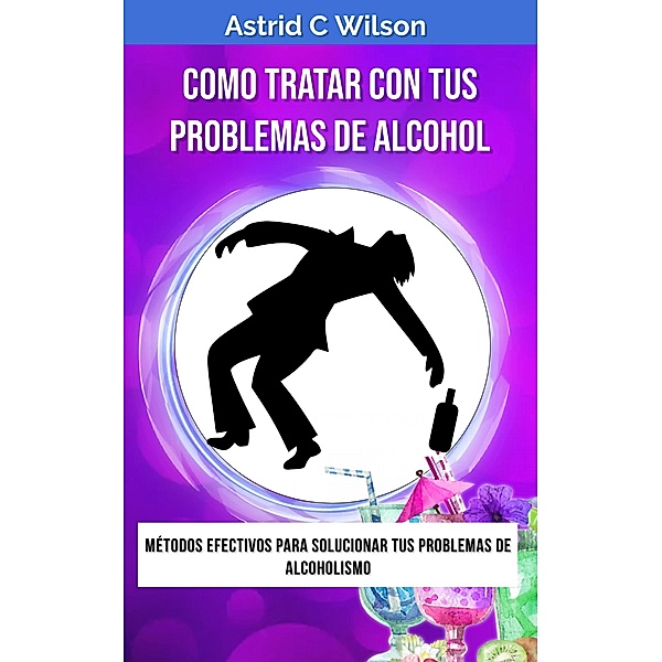 Como Tratar Con Tus Problemas De Alcohol: Métodos efectivos para solucionar tus problemas de alcoholismo, Astrid C Wilson