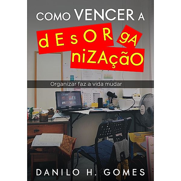 Como Vencer a Desorganização: Organizar faz a vida mudar, Danilo H. Gomes