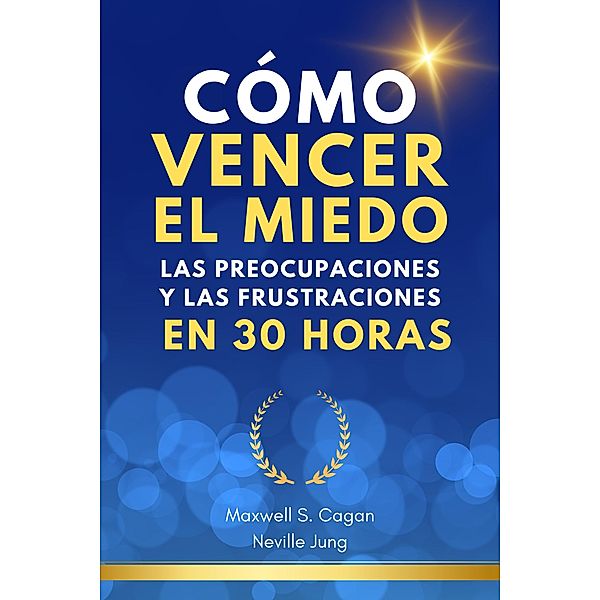 Cómo Vencer El Miedo, Las Preocupaciones Y Las Frustraciones En 30 Horas (Metafisica Moderna y el Poder del YO SOY: Reprograma Tu Mente, #1) / Metafisica Moderna y el Poder del YO SOY: Reprograma Tu Mente, Neville Jung, Maxwell S. Cagan