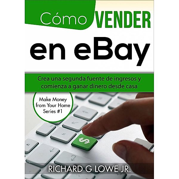 Cómo vender en eBay: Crea una segunda fuente de ingresos y comienza a ganar dinero desde casa, Richard G Lowe