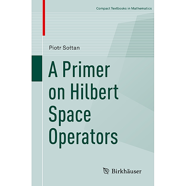 Compact Textbooks in Mathematics / A Primer on Hilbert Space Operators, Piotr Soltan