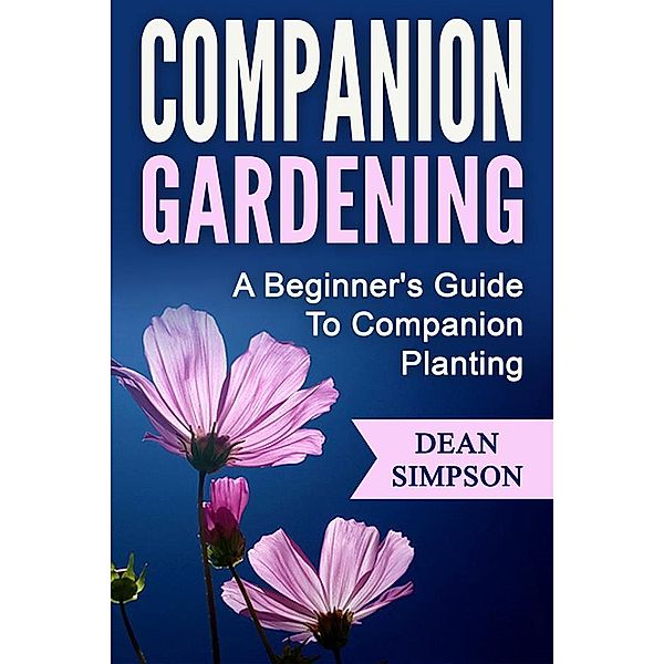 Companion Gardening: A Beginner's Guide To Companion Planting, Dean Simpson