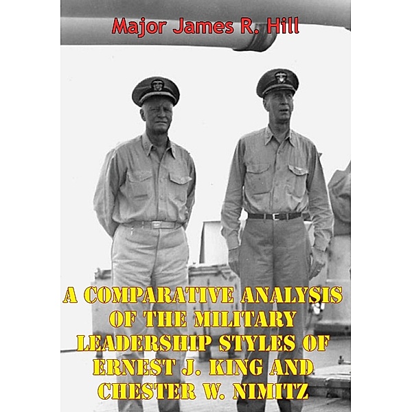 Comparative Analysis Of The Military Leadership Styles Of Ernest J. King And Chester W. Nimitz, Major James R. Hill