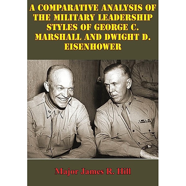Comparative Analysis Of The Military Leadership Styles Of George C. Marshall And Dwight D. Eisenhower, Major James R. Hill