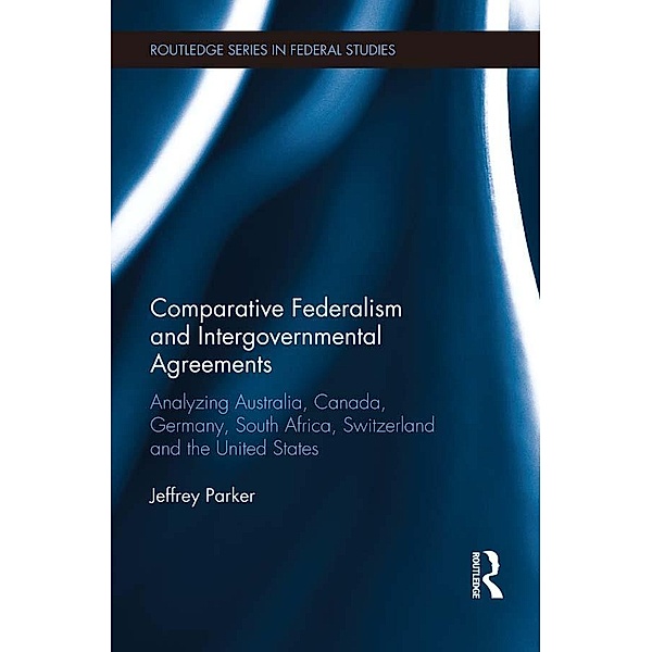 Comparative Federalism and Intergovernmental Agreements / Routledge Studies in Federalism and Decentralization, Jeffrey Parker
