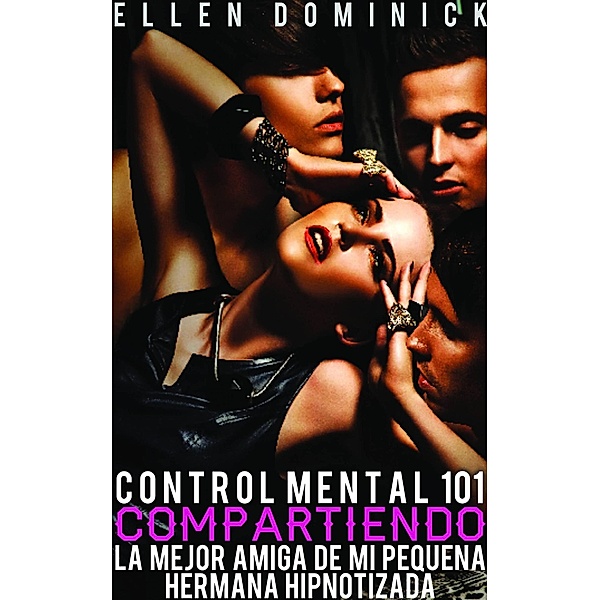 Compartiendo la mejor amiga de mi pequeña hermana hipnotizada (Control Mental 101) / Control Mental 101, Ellen Dominick