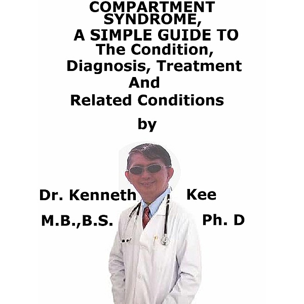 Compartment Syndrome, A Simple Guide To The Condition, Diagnosis, Treatment And Related Conditions, Kenneth Kee