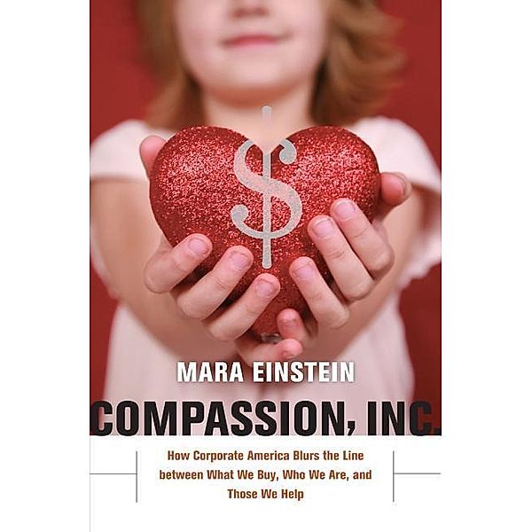 Compassion, Inc. - How Corporate America Blurs the  Line between What We Buy, Who We Are, and Those We Help; ., Mara Einstein