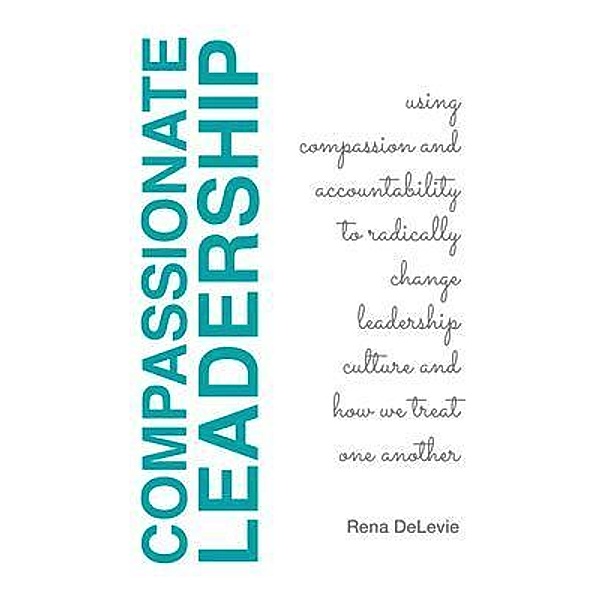 Compassionate Leadership; Using Compassion and Accountability to Radically Change Leadership Culture and How We Treat One Another, Rena Delevie