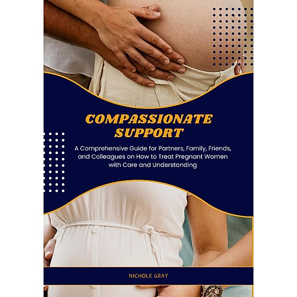 Compassionate Support: A Comprehensive Guide for Partners, Family, Friends, and Colleagues on How to Treat Pregnant Women with Care and Understanding, Nichole Gray